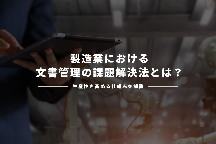 製造業における文書管理の課題解決法とは？生産性を高める仕組みを解説