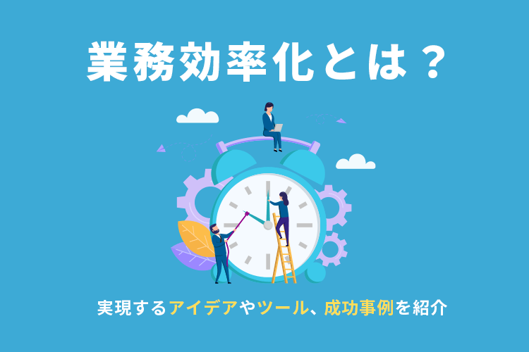 業務効率化とは？実現するアイデアやツール、成功事例を紹介