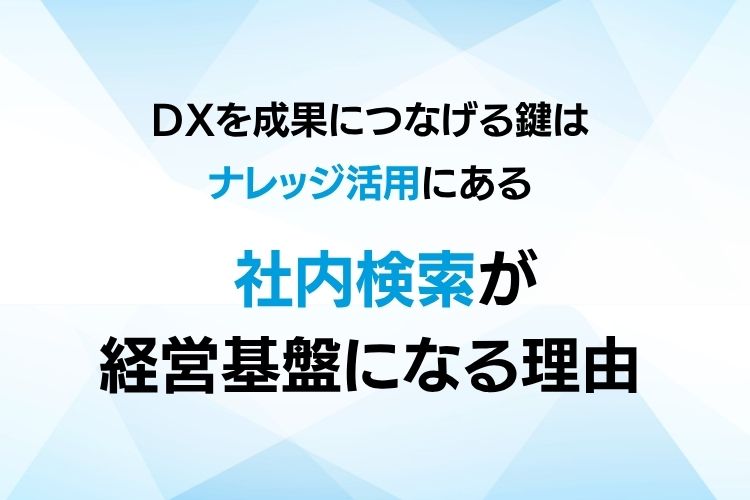 DXを成果につなげる鍵はナレッジ活用にある – 社内検索が経営基盤になる理由