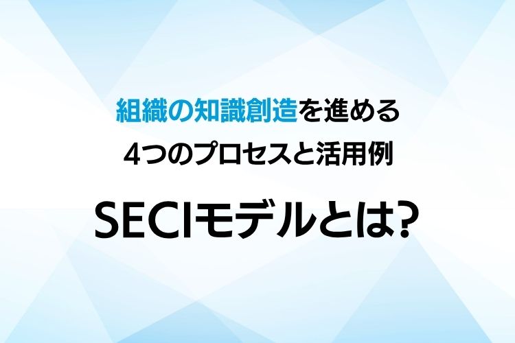 SECIモデルとは？組織の知識創造を進める4つのプロセスと活用